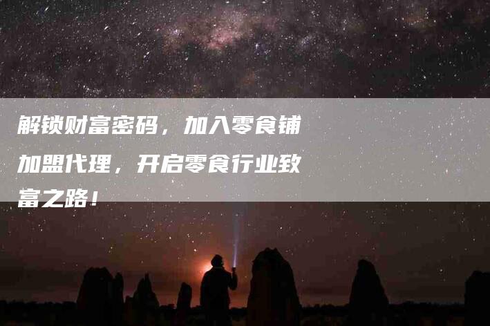 解锁财富密码，加入零食铺加盟代理，开启零食行业致富之路！-住家保姆月嫂服务_家政保洁钟点工家政服务_速上门月嫂网首页