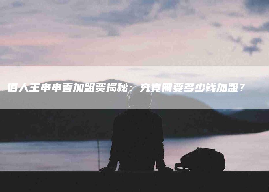 佰人王串串香加盟费揭秘：究竟需要多少钱加盟？