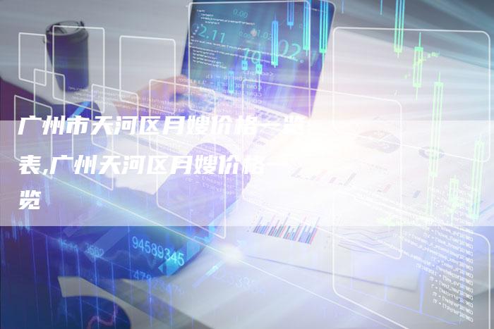 广州市天河区月嫂价格一览表,广州天河区月嫂价格一览