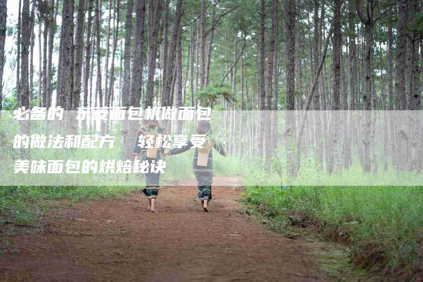 必备的 东菱面包机做面包的做法和配方  轻松享受美味面包的烘焙秘诀-住家保姆月嫂服务_家政保洁钟点工家政服务_速上门月嫂网首页