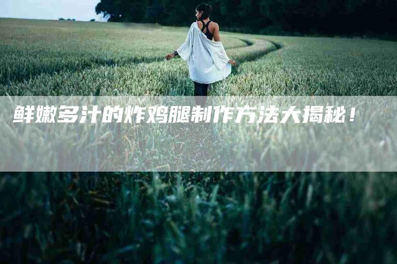 鲜嫩多汁的炸鸡腿制作方法大揭秘！-住家保姆月嫂服务_家政保洁钟点工家政服务_速上门月嫂网首页
