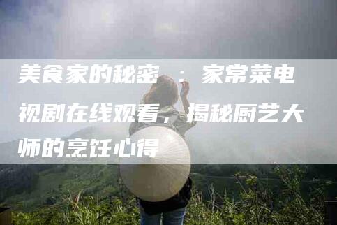 美食家的秘密 ：家常菜电视剧在线观看，揭秘厨艺大师的烹饪心得-住家保姆月嫂服务_家政保洁钟点工家政服务_速上门月嫂网首页
