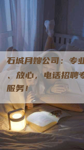 石城月嫂公司：专业、省心、放心，电话招聘专业月嫂服务！
