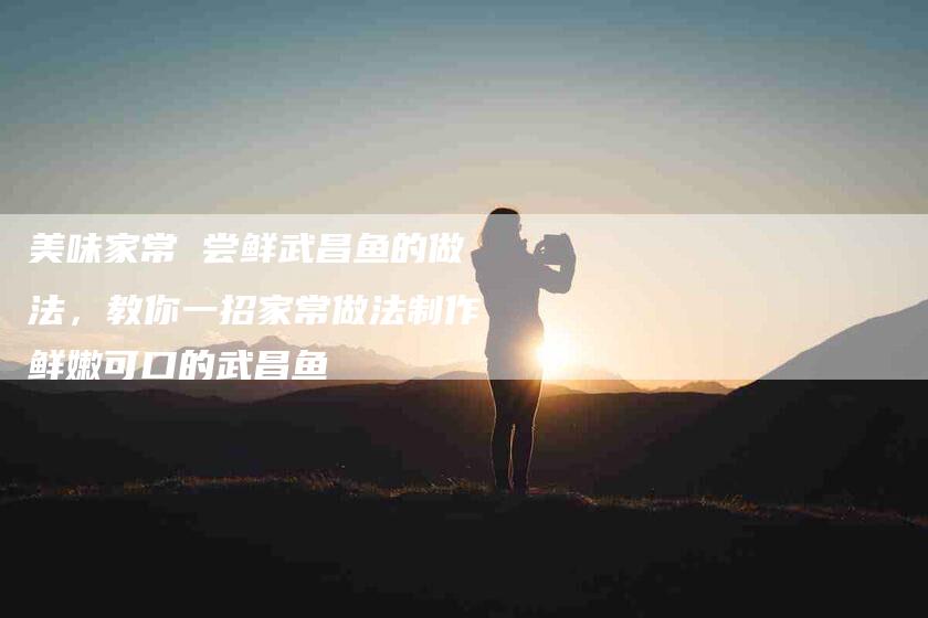 美味家常 尝鲜武昌鱼的做法，教你一招家常做法制作鲜嫩可口的武昌鱼