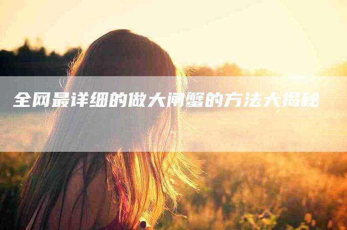 全网最详细的做大闸蟹的方法大揭秘-住家保姆月嫂服务_家政保洁钟点工家政服务_速上门月嫂网首页