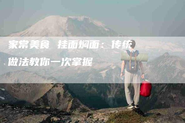 家常美食 挂面焖面:传统做法教你一次掌握-住家保姆月嫂服务_家政保洁钟点工家政服务_速上门月嫂网首页