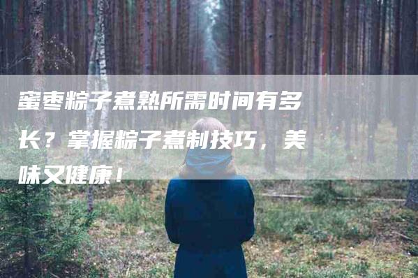蜜枣粽子煮熟所需时间有多长？掌握粽子煮制技巧，美味又健康！-住家保姆月嫂服务_家政保洁钟点工家政服务_速上门月嫂网首页