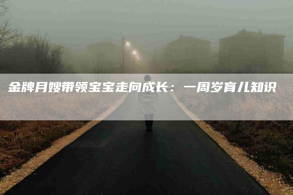 金牌月嫂带领宝宝走向成长：一周岁育儿知识-住家保姆月嫂服务_家政保洁钟点工家政服务_速上门月嫂网首页