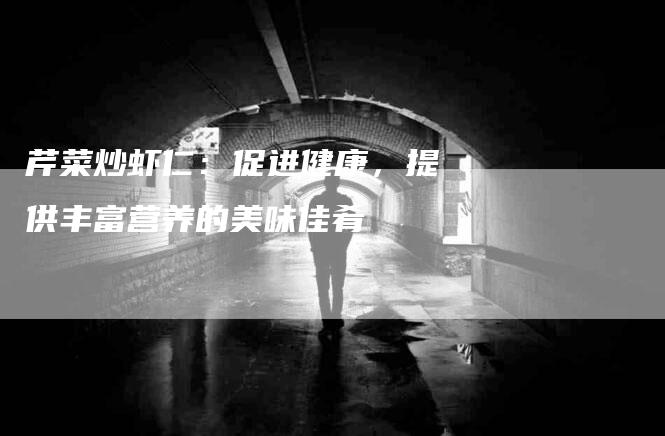 芹菜炒虾仁：促进健康，提供丰富营养的美味佳肴