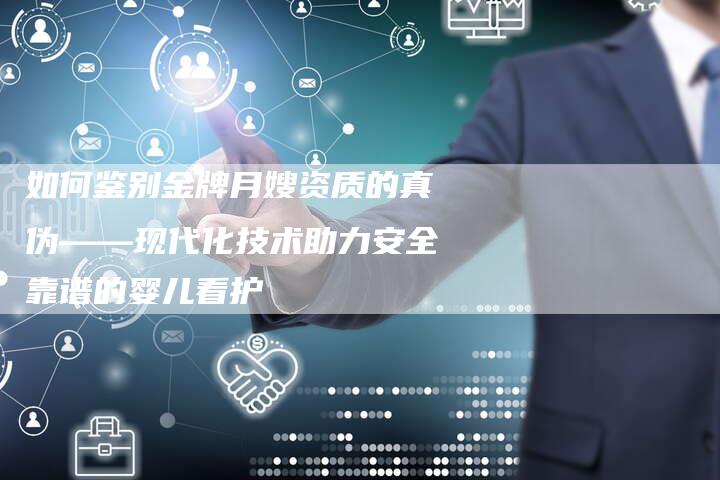 如何鉴别金牌月嫂资质的真伪——现代化技术助力安全靠谱的婴儿看护