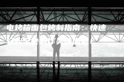 电烤箱面包烤制指南：快速轻松学会制作美味面包！