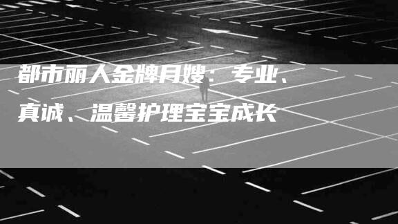 都市丽人金牌月嫂：专业、真诚、温馨护理宝宝成长