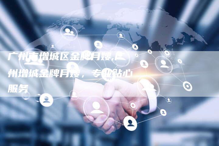 广州市增城区金牌月嫂,广州增城金牌月嫂，专业贴心服务