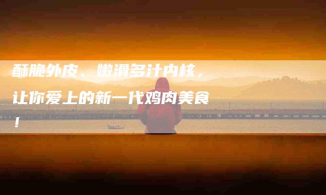酥脆外皮、嫩滑多汁内核，让你爱上的新一代鸡肉美食！