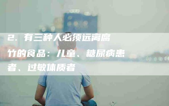 2. 有三种人必须远离腐竹的食品：儿童、糖尿病患者、过敏体质者-速上门月嫂网