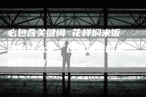 必包含关键词 花样焖米饭的做法大全：创意味蕾的美食系列登场