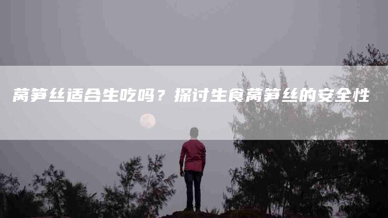 莴笋丝适合生吃吗？探讨生食莴笋丝的安全性-住家保姆月嫂服务_家政保洁钟点工家政服务_速上门月嫂网首页