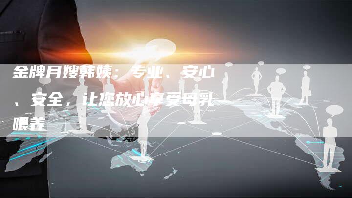 金牌月嫂韩姨：专业、安心、安全，让您放心享受母乳喂养