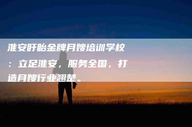 淮安盱眙金牌月嫂培训学校：立足淮安，服务全国，打造月嫂行业翘楚。-住家保姆月嫂服务_家政保洁钟点工家政服务_速上门月嫂网首页