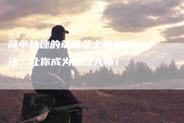 简单快速的草莓芝士蛋糕做法，让你成为甜点大师！-住家保姆月嫂服务_家政保洁钟点工家政服务_速上门月嫂网首页