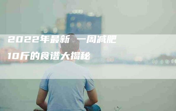 2022年最新 一周减肥10斤的食谱大揭秘-住家保姆月嫂服务_家政保洁钟点工家政服务_速上门月嫂网首页