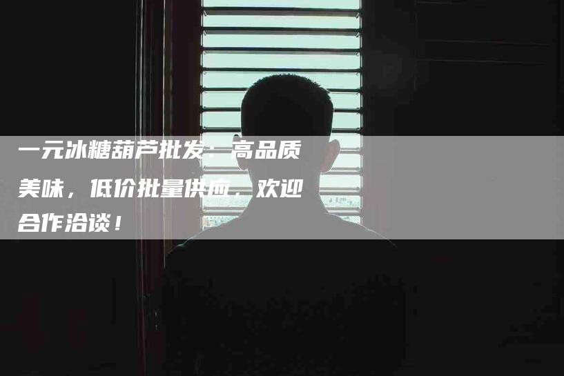 一元冰糖葫芦批发：高品质美味，低价批量供应，欢迎合作洽谈！-住家保姆月嫂服务_家政保洁钟点工家政服务_速上门月嫂网首页