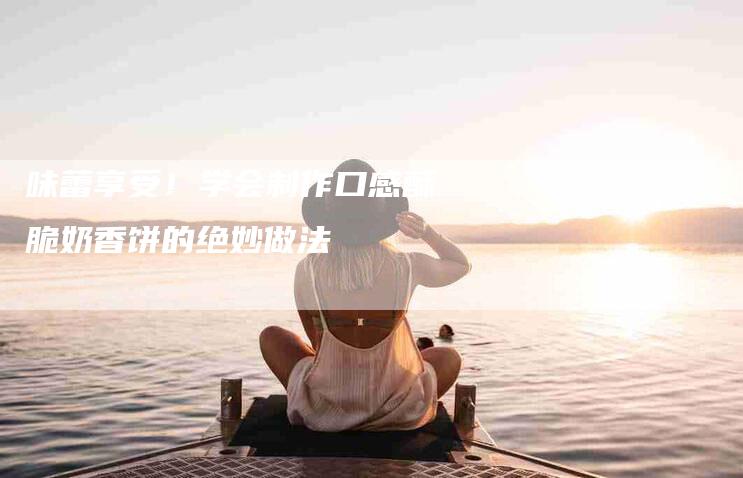 味蕾享受！学会制作口感酥脆奶香饼的绝妙做法-住家保姆月嫂服务_家政保洁钟点工家政服务_速上门月嫂网首页