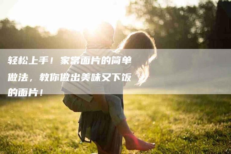 轻松上手！家常面片的简单做法，教你做出美味又下饭的面片！-住家保姆月嫂服务_家政保洁钟点工家政服务_速上门月嫂网首页