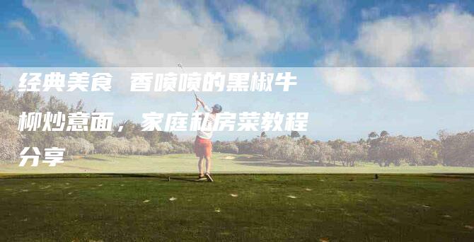 经典美食 香喷喷的黑椒牛柳炒意面，家庭私房菜教程分享-住家保姆月嫂服务_家政保洁钟点工家政服务_速上门月嫂网首页