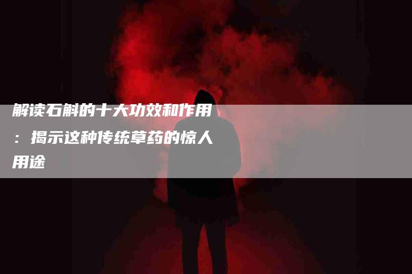 解读石斛的十大功效和作用：揭示这种传统草药的惊人用途-住家保姆月嫂服务_家政保洁钟点工家政服务_速上门月嫂网首页