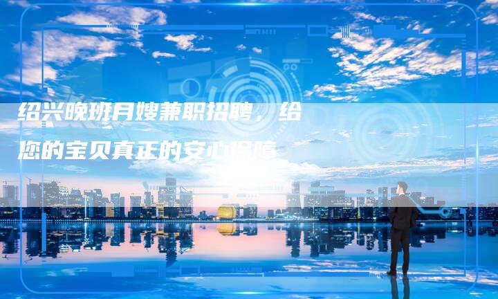绍兴晚班月嫂兼职招聘，给您的宝贝真正的安心保障-住家保姆月嫂服务_家政保洁钟点工家政服务_速上门月嫂网首页