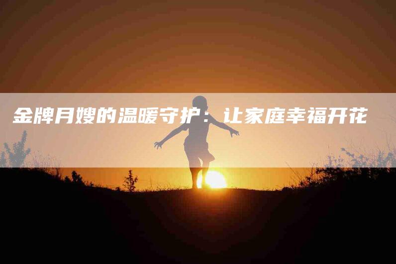金牌月嫂的温暖守护：让家庭幸福开花-住家保姆月嫂服务_家政保洁钟点工家政服务_速上门月嫂网首页