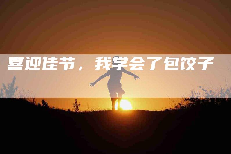 喜迎佳节，我学会了包饺子-住家保姆月嫂服务_家政保洁钟点工家政服务_速上门月嫂网首页
