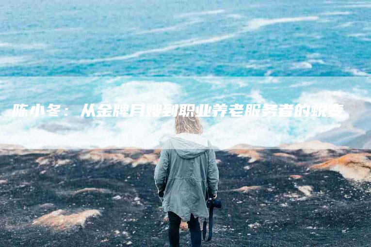 陈小冬:从金牌月嫂到职业养老服务者的蜕变-住家保姆月嫂服务_家政保洁钟点工家政服务_速上门月嫂网首页