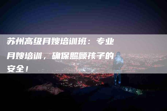 苏州高级月嫂培训班：专业月嫂培训，确保照顾孩子的安全！