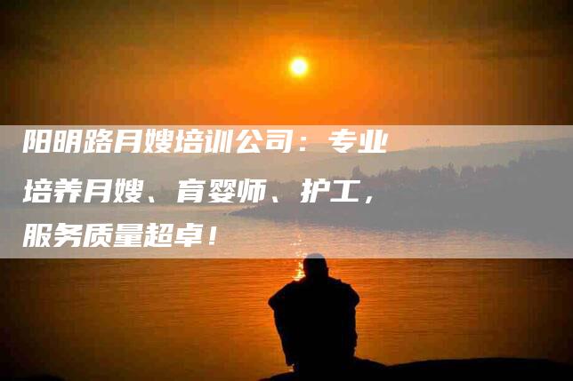 阳明路月嫂培训公司：专业培养月嫂、育婴师、护工，服务质量超卓！-住家保姆月嫂服务_家政保洁钟点工家政服务_速上门月嫂网首页