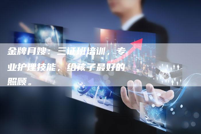 金牌月嫂：三证班培训，专业护理技能，给孩子最好的照顾。