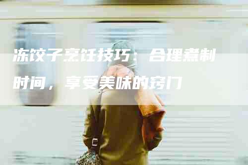 冻饺子烹饪技巧：合理煮制时间，享受美味的窍门-住家保姆月嫂服务_家政保洁钟点工家政服务_速上门月嫂网首页