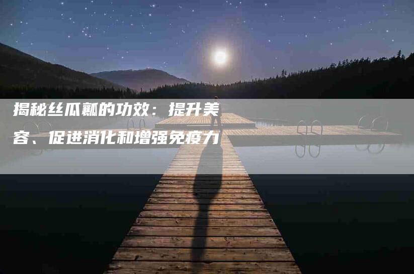 揭秘丝瓜瓤的功效：提升美容、促进消化和增强免疫力