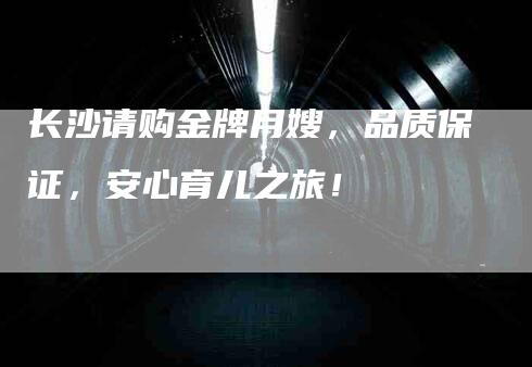 长沙请购金牌月嫂，品质保证，安心育儿之旅！-速上门月嫂网