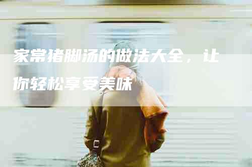 家常猪脚汤的做法大全，让你轻松享受美味