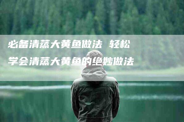 必备清蒸大黄鱼做法 轻松学会清蒸大黄鱼的绝妙做法-住家保姆月嫂服务_家政保洁钟点工家政服务_速上门月嫂网首页