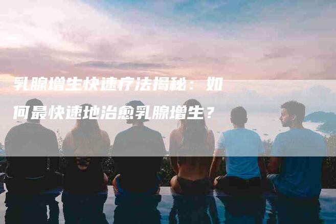 乳腺增生快速疗法揭秘：如何最快速地治愈乳腺增生？