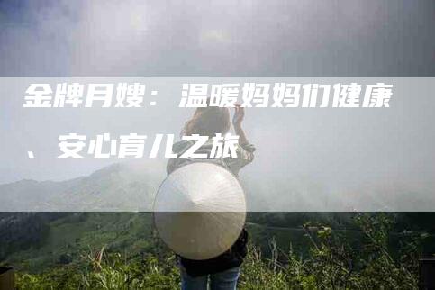 金牌月嫂：温暖妈妈们健康、安心育儿之旅