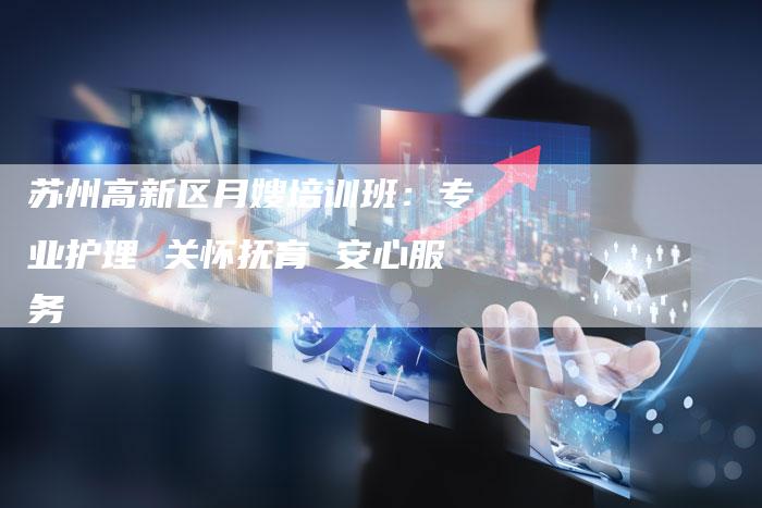 苏州高新区月嫂培训班：专业护理 关怀抚育 安心服务