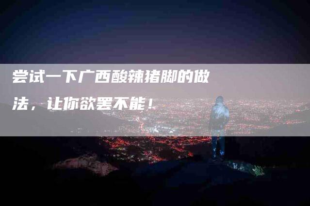 尝试一下广西酸辣猪脚的做法，让你欲罢不能！-住家保姆月嫂服务_家政保洁钟点工家政服务_速上门月嫂网首页