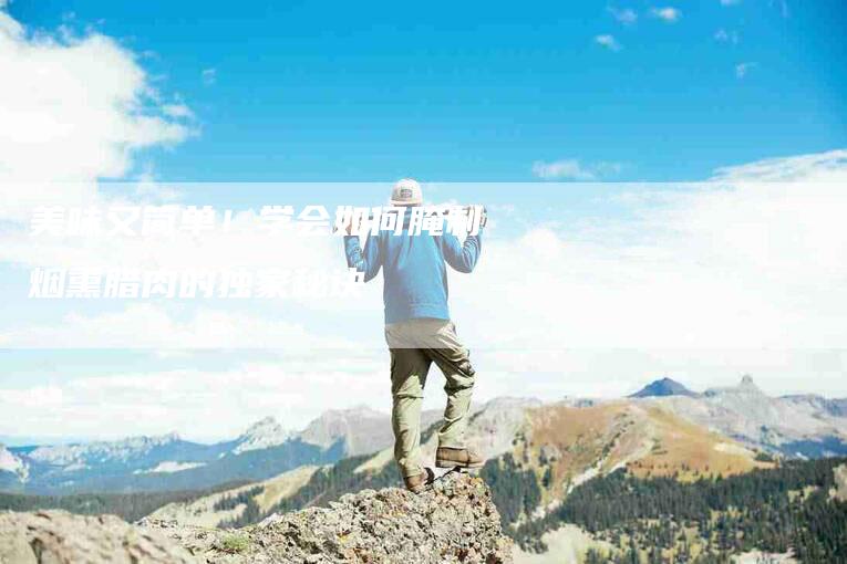 美味又简单！学会如何腌制烟熏腊肉的独家秘诀-住家保姆月嫂服务_家政保洁钟点工家政服务_速上门月嫂网首页