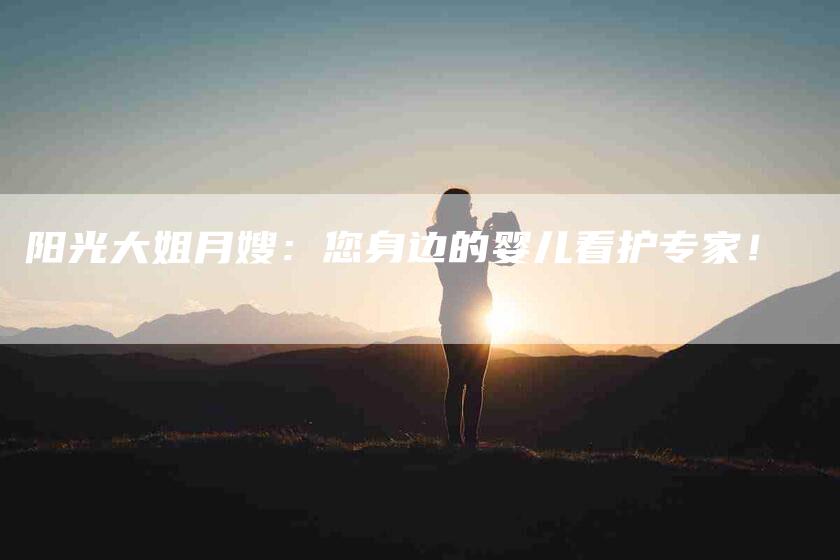 阳光大姐月嫂：您身边的婴儿看护专家！-速上门月嫂网