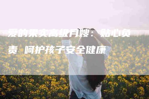 爱的果实高级月嫂：贴心负责 呵护孩子安全健康-住家保姆月嫂服务_家政保洁钟点工家政服务_速上门月嫂网首页