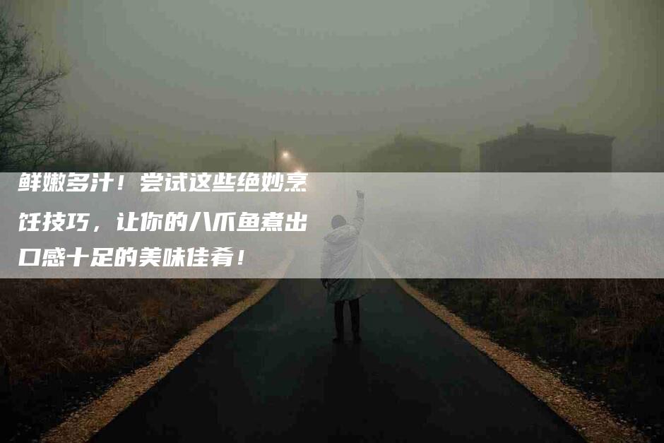 鲜嫩多汁！尝试这些绝妙烹饪技巧，让你的八爪鱼煮出口感十足的美味佳肴！